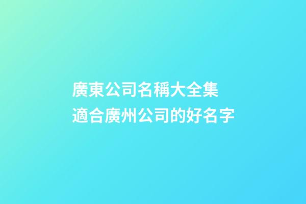 廣東公司名稱大全集 適合廣州公司的好名字-第1張-公司起名-玄機(jī)派